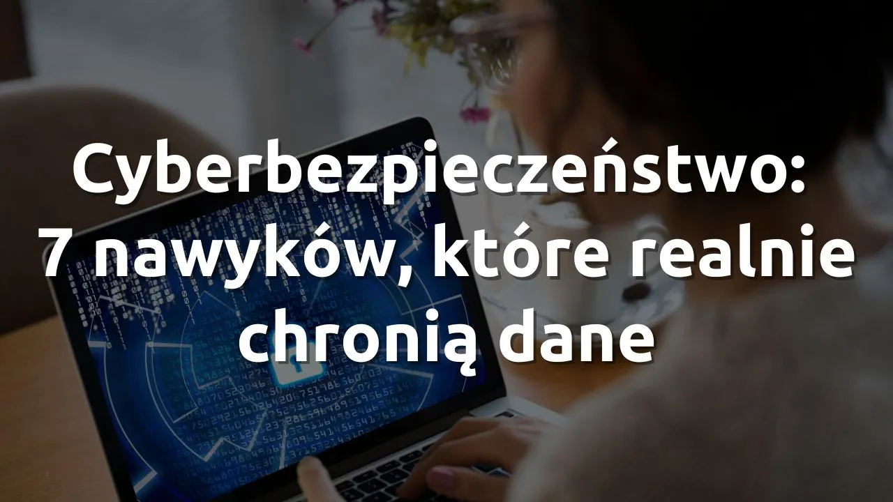 Cyberbezpieczeństwo dla zwykłych użytkowników: 7 nawyków, które realnie chronią dane