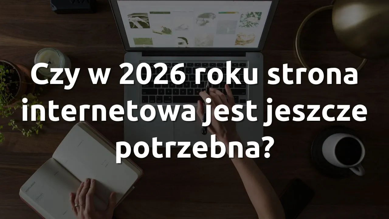 Czy w 2026 roku strona internetowa jest jeszcze potrzebna?
