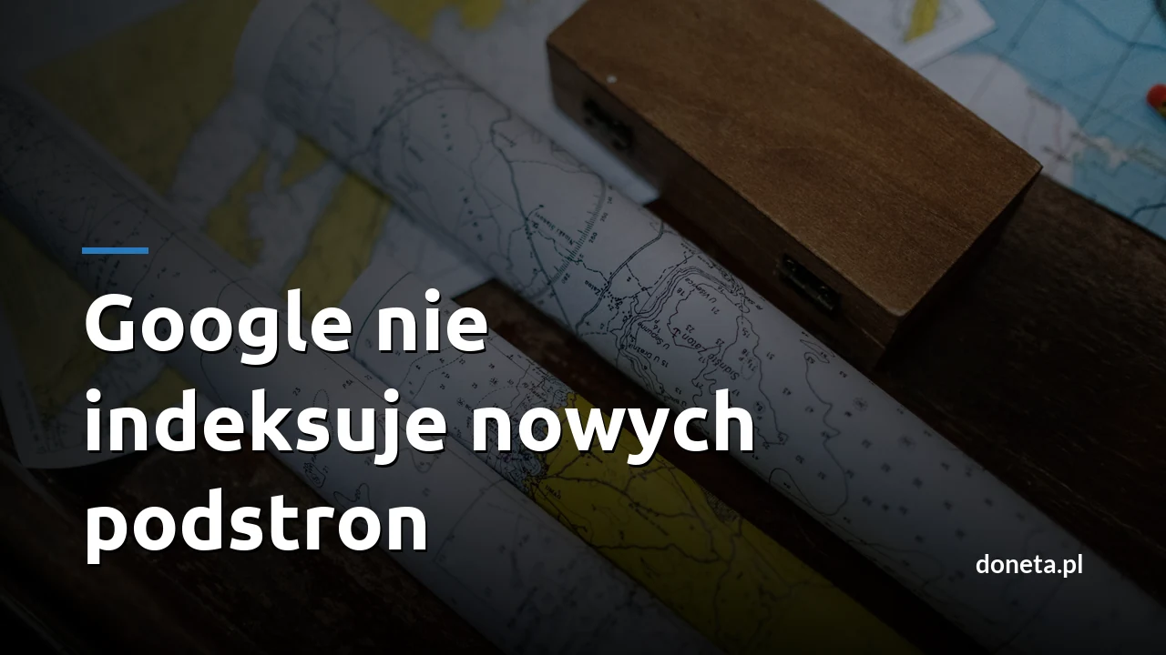 Google nie indeksuje nowych podstron: jak to sprawdzić i zgłosić mapę strony