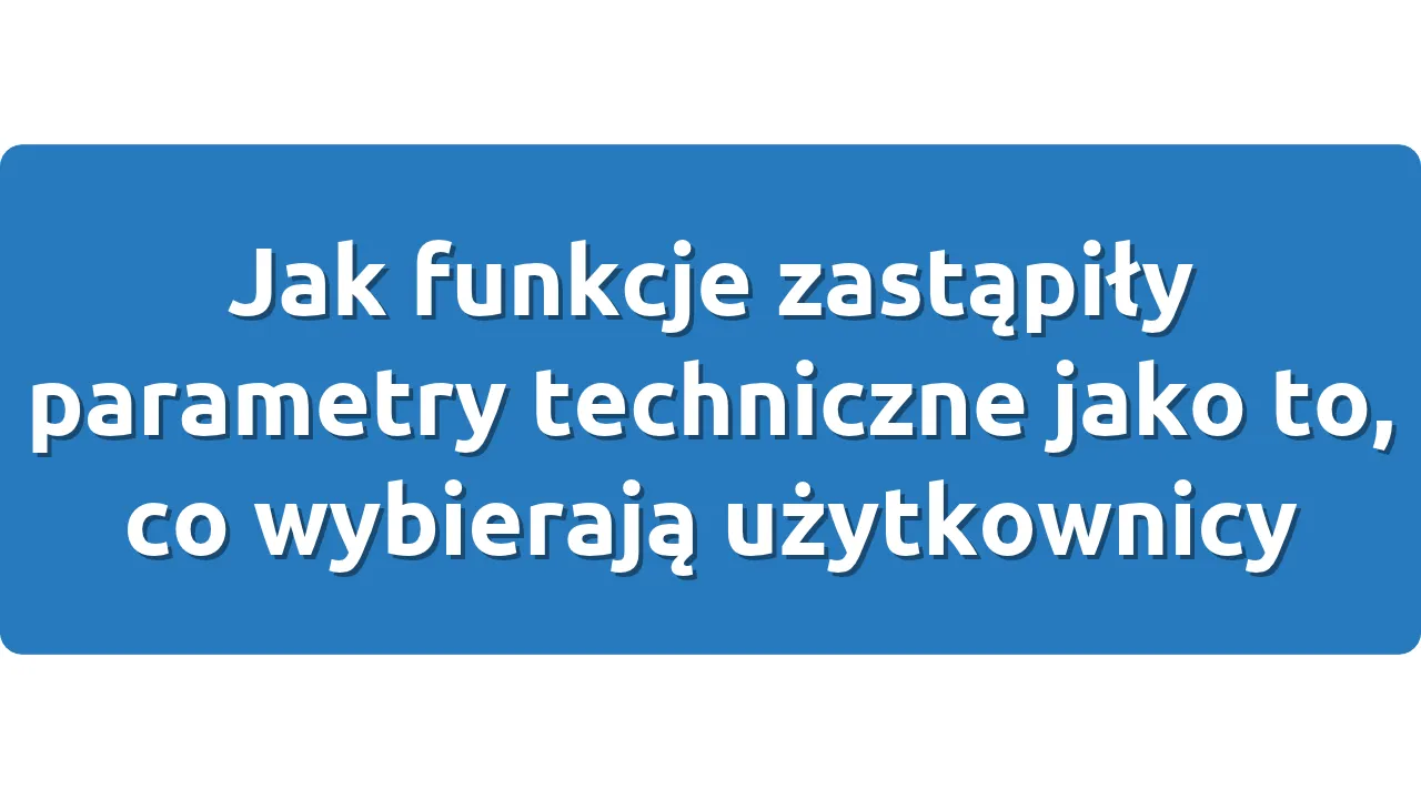 Jak funkcje zastąpiły parametry techniczne jako to, co wybierają użytkownicy