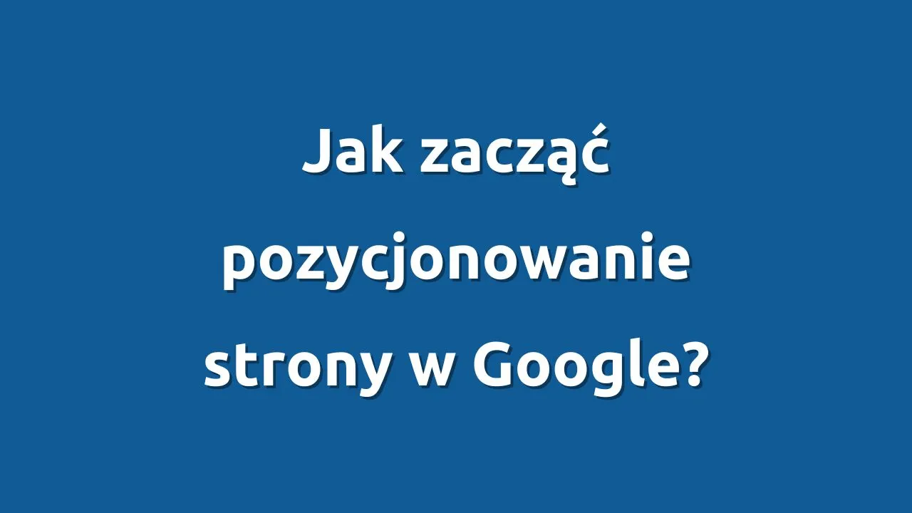 Jak zacząć pozycjonowanie strony w Google?