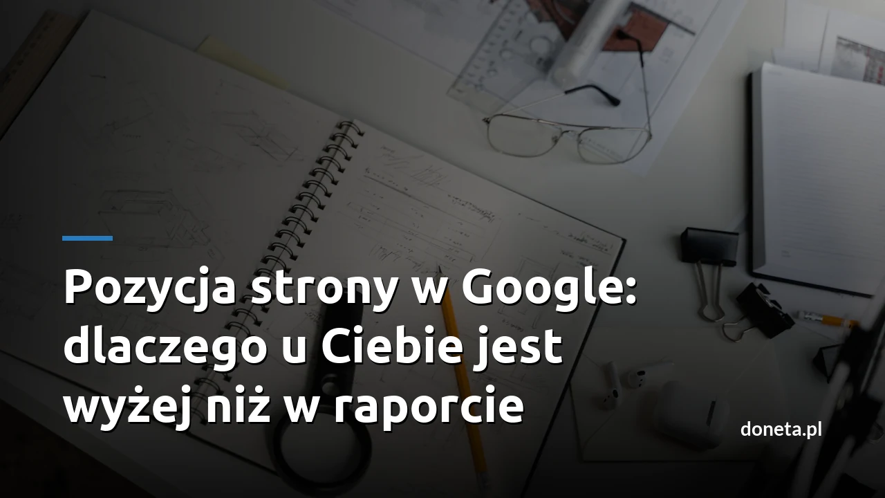 Pozycja strony w Google: dlaczego u Ciebie jest wyżej niż w raporcie