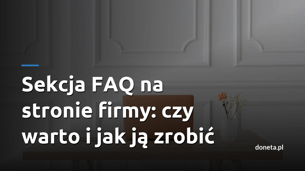 Sekcja FAQ na stronie firmy: czy warto i jak ją zrobić po zmianach w Google