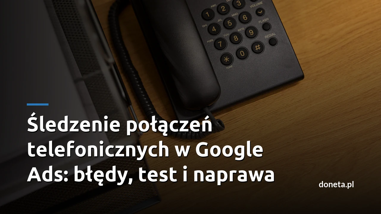 Śledzenie połączeń telefonicznych w Google Ads: błędy, test i naprawa