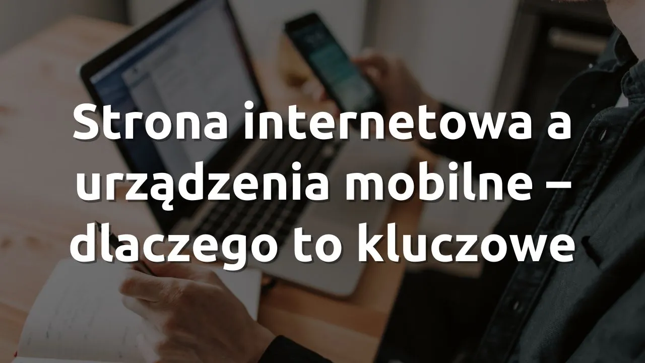 Strona internetowa a urządzenia mobilne - dlaczego to kluczowe