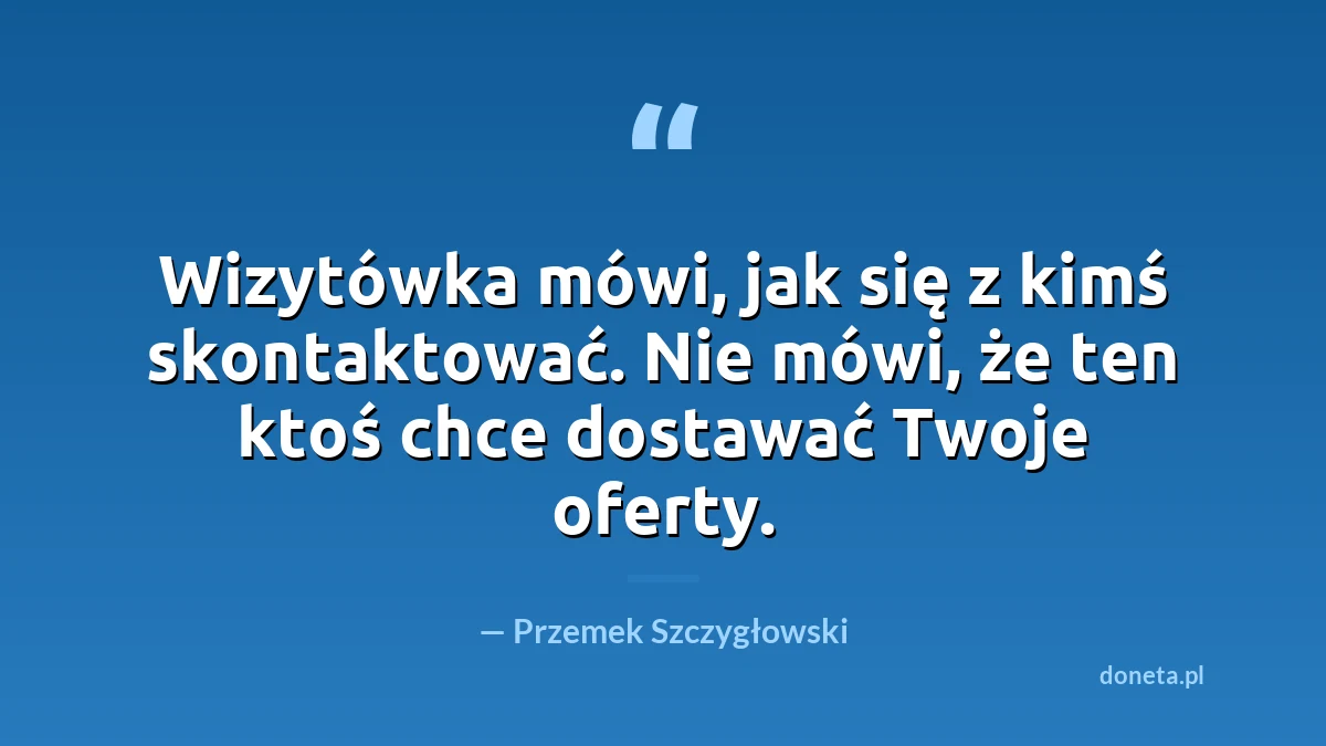 Cytat: Wizytówka mówi, jak się z kimś skontaktować. Nie mówi, że ten ktoś chce dostawać Twoje oferty. Przemek Szczygłowski