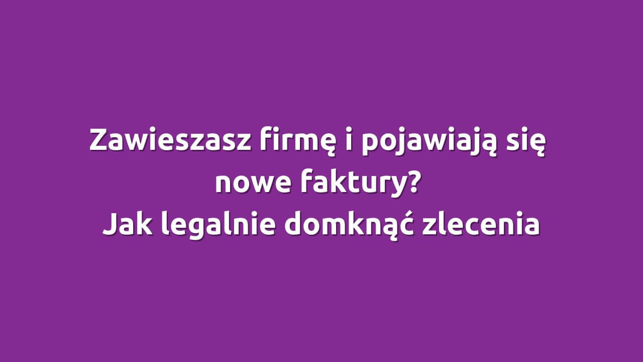 Zawieszasz firmę i pojawiają się nowe faktury? Jak legalnie domknąć zlecenia